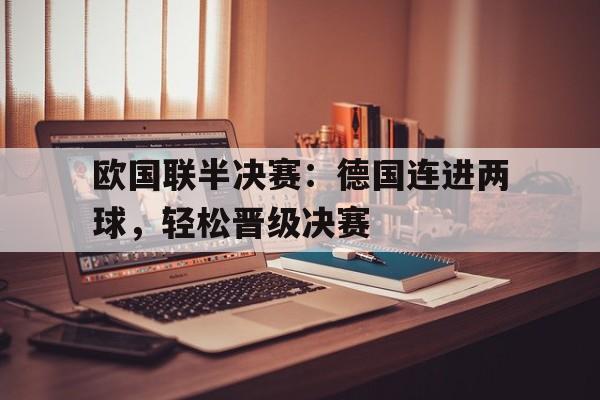 关于欧国联半决赛:德国连进两球,轻松晋级决赛的信息