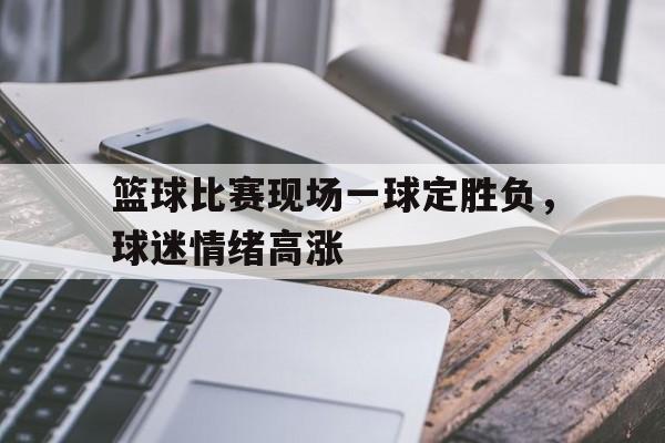 篮球比赛现场一球定胜负,球迷情绪高涨的简单介绍