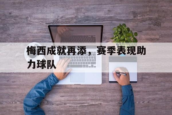 梅西成就再添，赛季表现助力球队的简单介绍