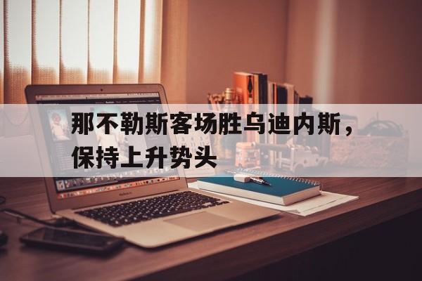 包含那不勒斯客场胜乌迪内斯，保持上升势头的词条