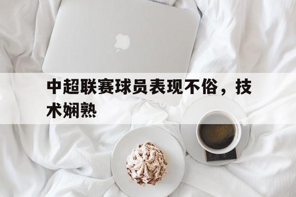 中超联赛球员表现不俗，技术娴熟