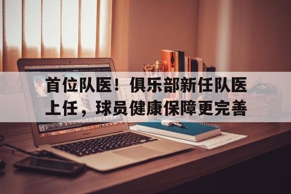 首位队医！俱乐部新任队医上任，球员健康保障更完善的简单介绍