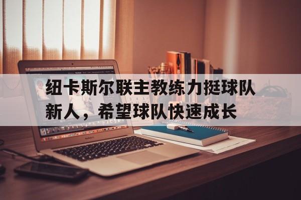 纽卡斯尔联主教练力挺球队新人，希望球队快速成长的简单介绍