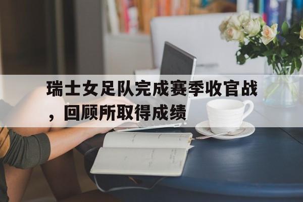 瑞士女足队完成赛季收官战，回顾所取得成绩的简单介绍
