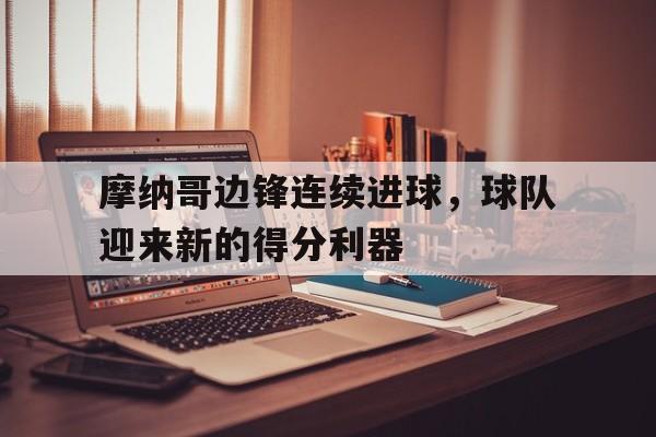 摩纳哥边锋连续进球，球队迎来新的得分利器的简单介绍