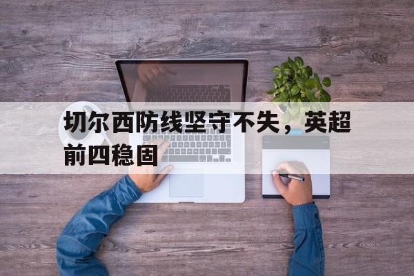 关于切尔西防线坚守不失，英超前四稳固的信息