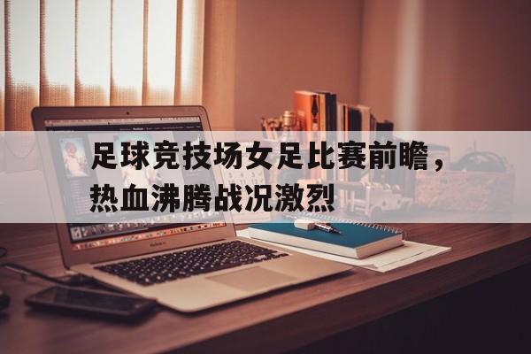 包含足球竞技场女足比赛前瞻，热血沸腾战况激烈的词条