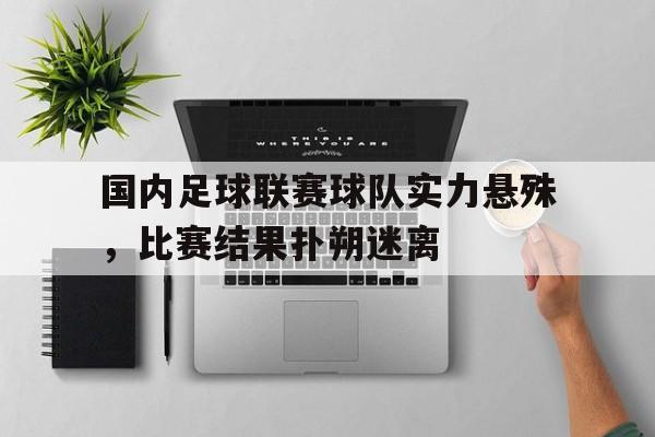 关于国内足球联赛球队实力悬殊，比赛结果扑朔迷离的信息