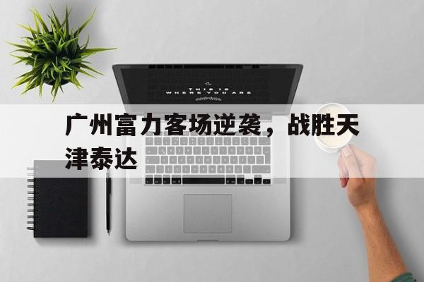 包含广州富力客场逆袭，战胜天津泰达的词条
