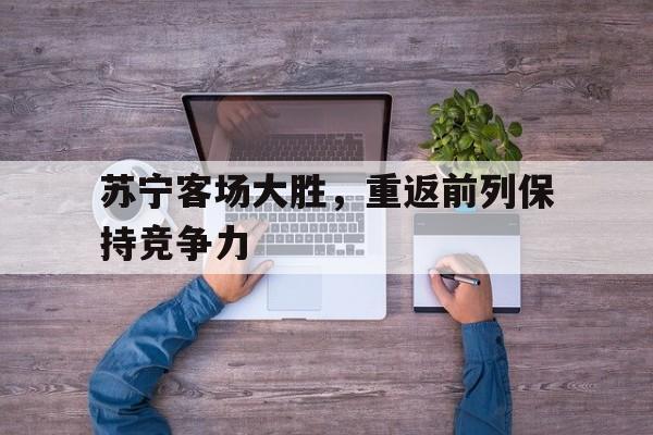 苏宁客场大胜，重返前列保持竞争力的简单介绍
