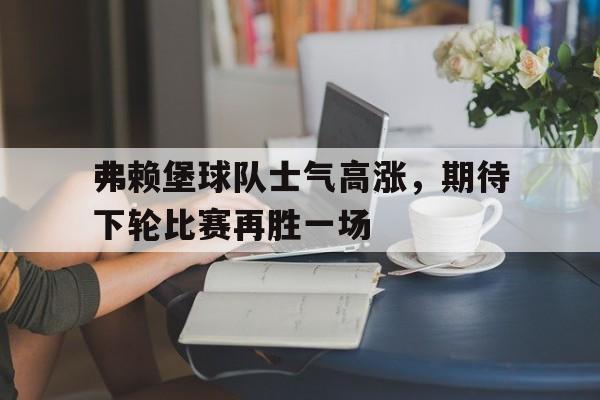 包含弗赖堡球队士气高涨，期待下轮比赛再胜一场的词条