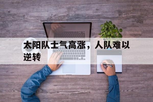 太阳队士气高涨，人队难以逆转