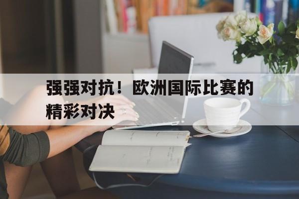 强强对抗！欧洲国际比赛的精彩对决的简单介绍