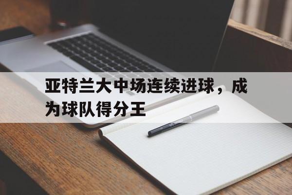 包含亚特兰大中场连续进球，成为球队得分王的词条
