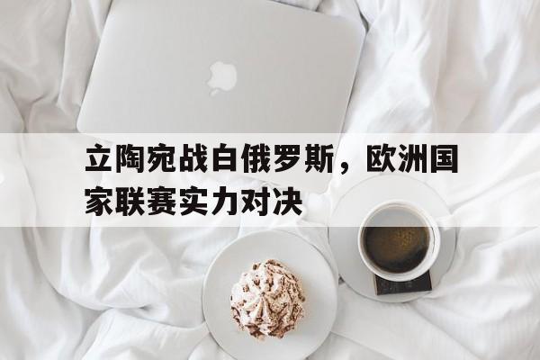 包含立陶宛战白俄罗斯，欧洲国家联赛实力对决的词条
