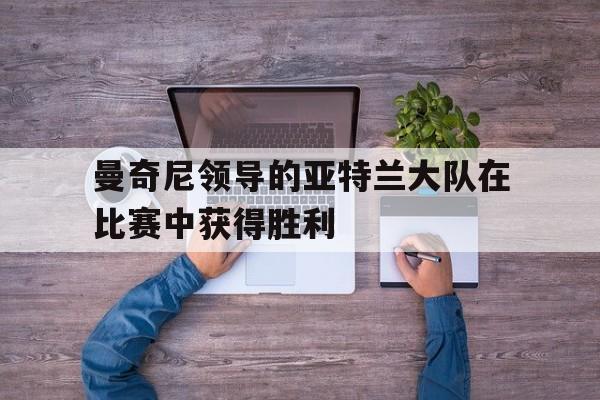 包含曼奇尼领导的亚特兰大队在比赛中获得胜利的词条
