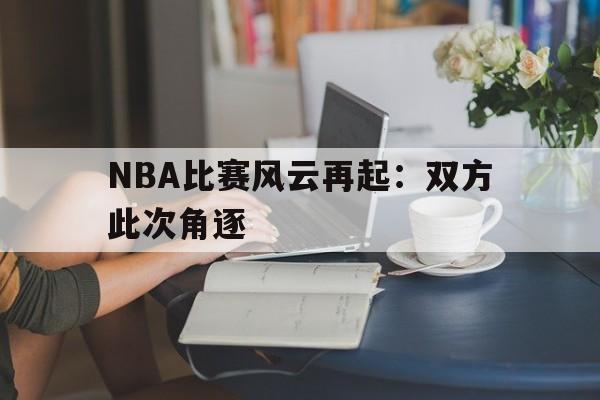 NBA比赛风云再起：双方此次角逐的简单介绍