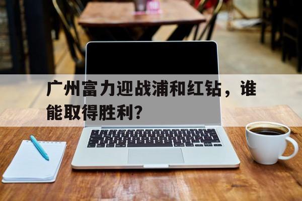 关于广州富力迎战浦和红钻，谁能取得胜利？的信息