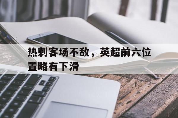 关于热刺客场不敌，英超前六位置略有下滑的信息