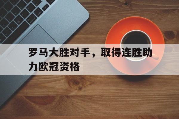 罗马大胜对手，取得连胜助力欧冠资格的简单介绍