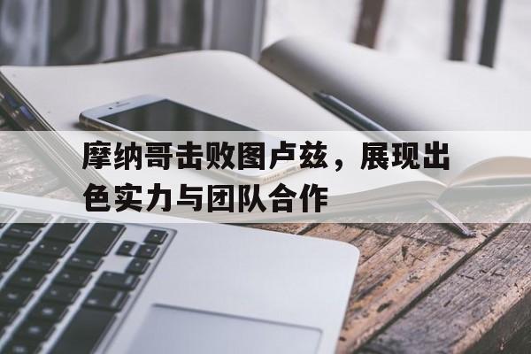 摩纳哥击败图卢兹，展现出色实力与团队合作