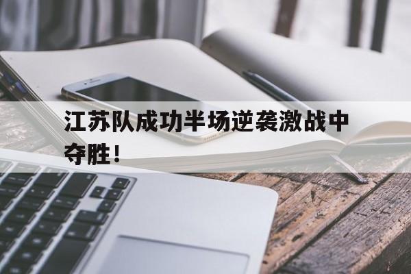 江苏队成功半场逆袭激战中夺胜！的简单介绍