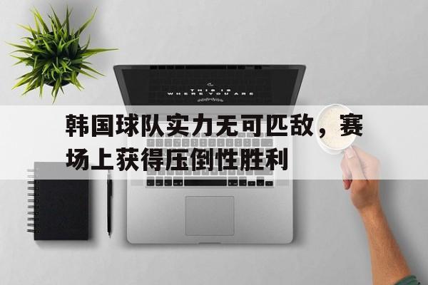 包含韩国球队实力无可匹敌,赛场上获得压倒性胜利的词条